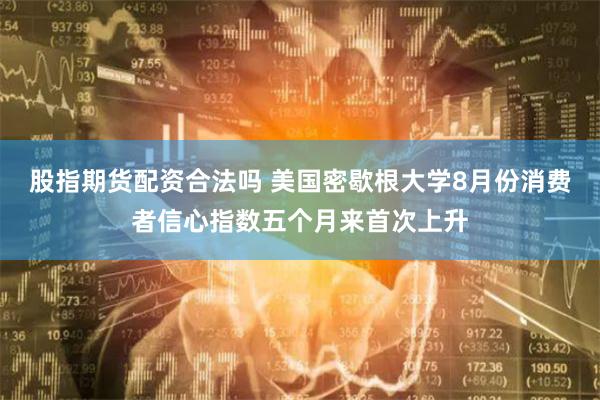 股指期货配资合法吗 美国密歇根大学8月份消费者信心指数五个月来首次上升