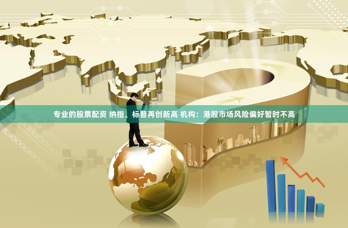 专业的股票配资 纳指、标普再创新高 机构：港股市场风险偏好暂时不高