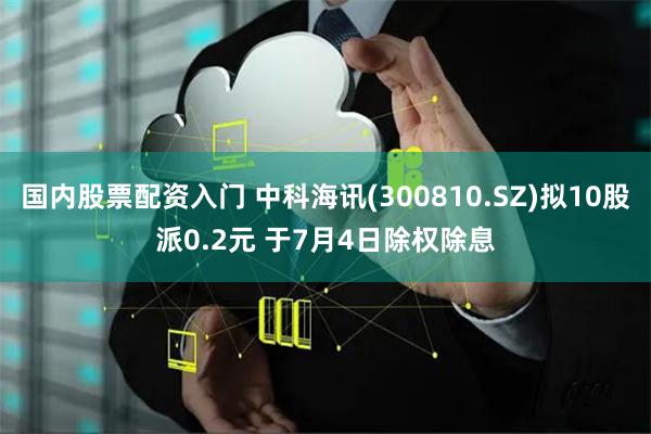国内股票配资入门 中科海讯(300810.SZ)拟10股派0.2元 于7月4日除权除息