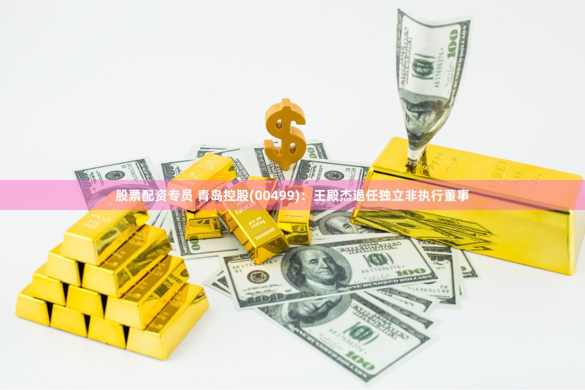 股票配资专员 青岛控股(00499)：王殿杰退任独立非执行董事