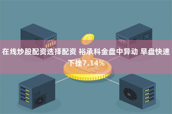 在线炒股配资选择配资 裕承科金盘中异动 早盘快速下挫7.14%