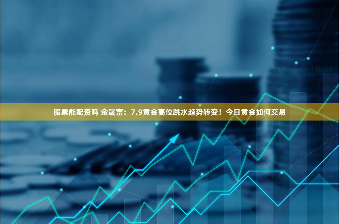 股票能配资吗 金晟富：7.9黄金高位跳水趋势转变！今日黄金如何交易