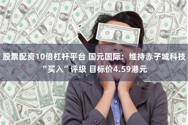股票配资10倍杠杆平台 国元国际：维持赤子城科技“买入”评级 目标价4.59港元