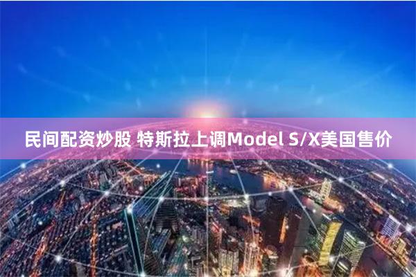 民间配资炒股 特斯拉上调Model S/X美国售价