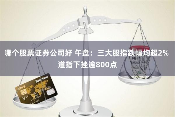 哪个股票证券公司好 午盘：三大股指跌幅均超2% 道指下挫逾800点