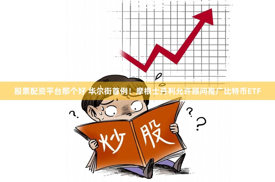 股票配资平台那个好 华尔街首例！摩根士丹利允许顾问推广比特币ETF