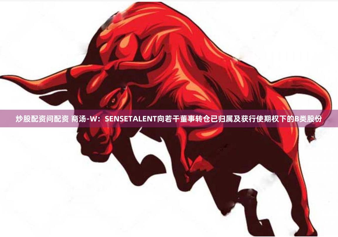 炒股配资问配资 商汤-W：SENSETALENT向若干董事转仓已归属及获行使期权下的B类股份