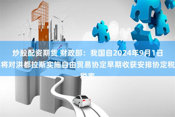 炒股配资期货 财政部：我国自2024年9月1日起将对洪都拉斯实施自由贸易协定早期收获安排协定税率