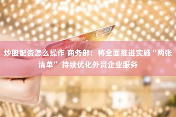 炒股配资怎么操作 商务部：将全面推进实施“两张清单” 持续优化外资企业服务