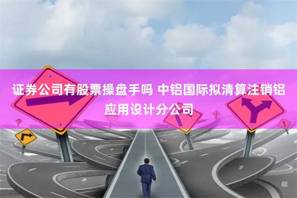 证券公司有股票操盘手吗 中铝国际拟清算注销铝应用设计分公司