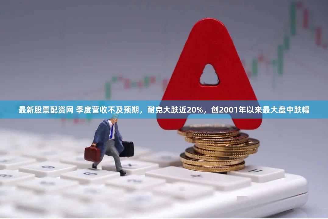最新股票配资网 季度营收不及预期，耐克大跌近20%，创2001年以来最大盘中跌幅