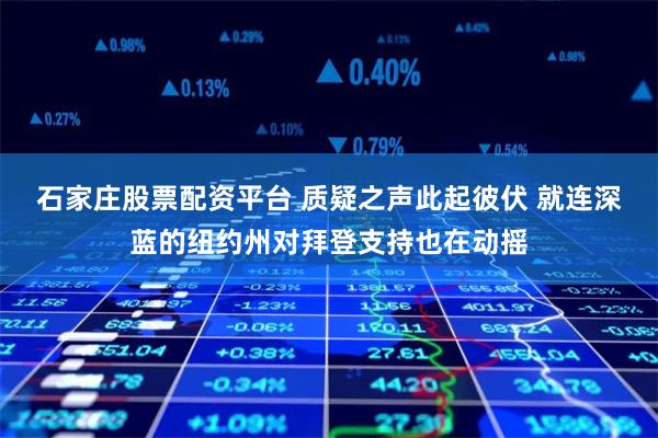 石家庄股票配资平台 质疑之声此起彼伏 就连深蓝的纽约州对拜登支持也在动摇