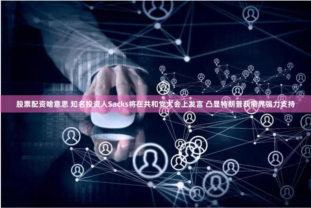 股票配资啥意思 知名投资人Sacks将在共和党大会上发言 凸显特朗普获商界强力支持