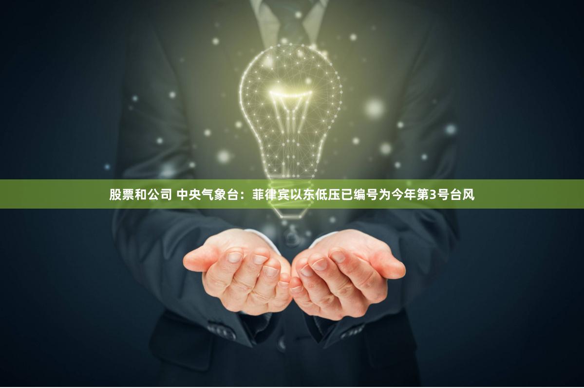 股票和公司 中央气象台：菲律宾以东低压已编号为今年第3号台风