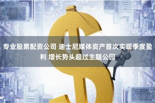 专业股票配资公司 迪士尼媒体资产首次实现季度盈利 增长势头超过主题公园