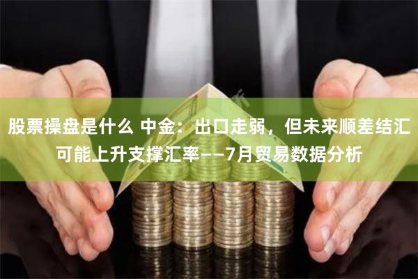 股票操盘是什么 中金：出口走弱，但未来顺差结汇可能上升支撑汇率——7月贸易数据分析