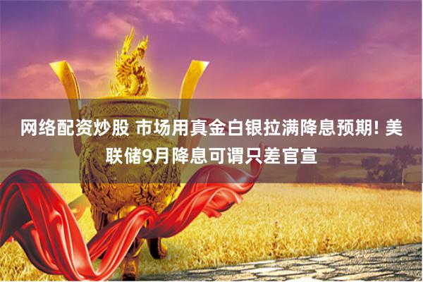 网络配资炒股 市场用真金白银拉满降息预期! 美联储9月降息可谓只差官宣