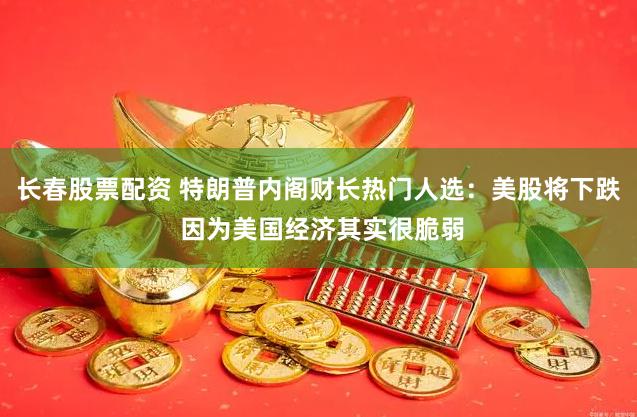 长春股票配资 特朗普内阁财长热门人选：美股将下跌 因为美国经济其实很脆弱