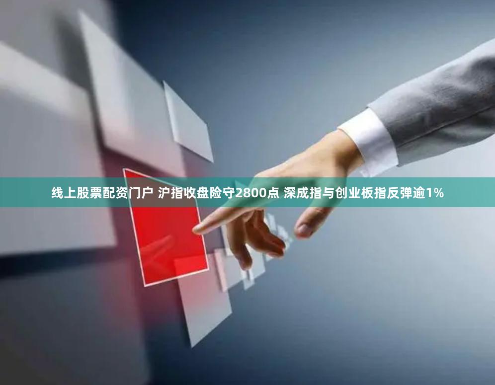 线上股票配资门户 沪指收盘险守2800点 深成指与创业板指反弹逾1%