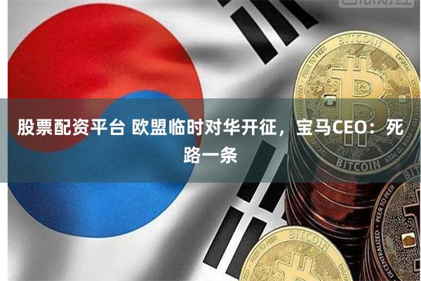 股票配资平台 欧盟临时对华开征，宝马CEO：死路一条