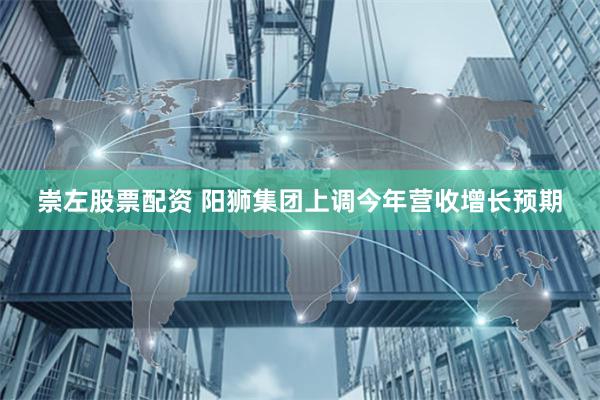 崇左股票配资 阳狮集团上调今年营收增长预期