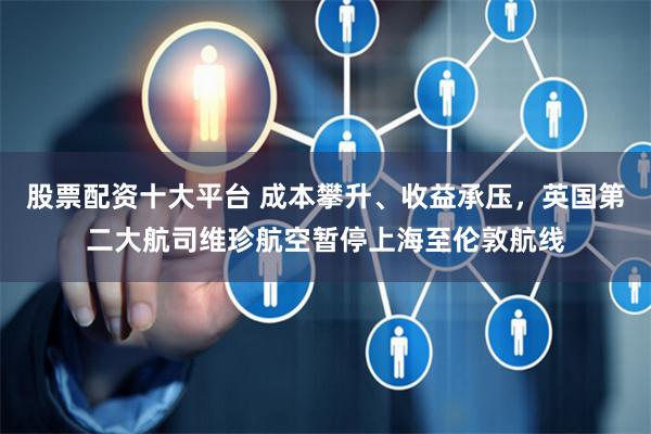 股票配资十大平台 成本攀升、收益承压，英国第二大航司维珍航空暂停上海至伦敦航线