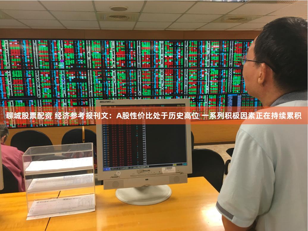 聊城股票配资 经济参考报刊文：A股性价比处于历史高位 一系列积极因素正在持续累积