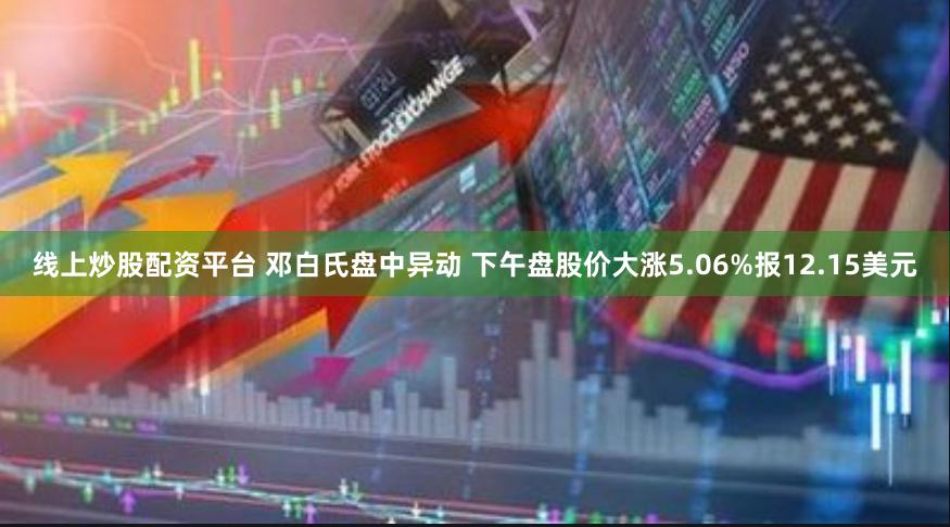 线上炒股配资平台 邓白氏盘中异动 下午盘股价大涨5.06%报12.15美元