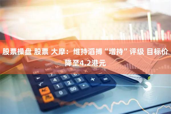 股票操盘 股票 大摩：维持滔搏“增持”评级 目标价降至4.2港元