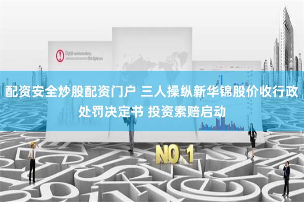 配资安全炒股配资门户 三人操纵新华锦股价收行政处罚决定书 投资索赔启动