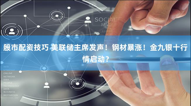 股市配资技巧 美联储主席发声！钢材暴涨！金九银十行情启动？