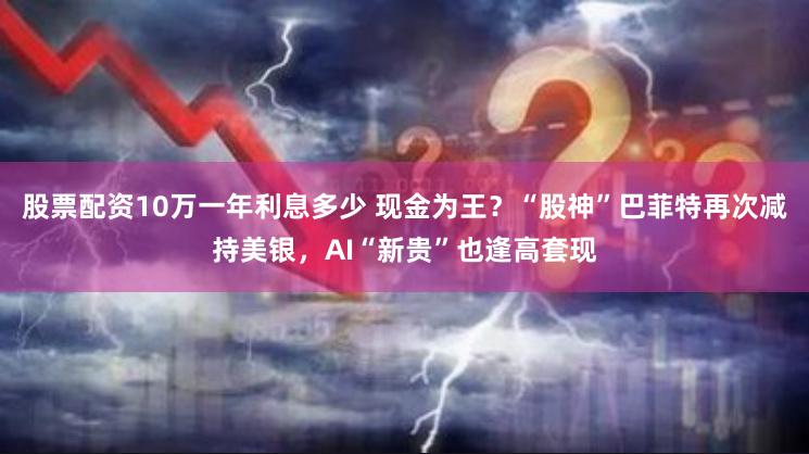 股票配资10万一年利息多少 现金为王？“股神”巴菲特再次减持美银，AI“新贵”也逢高套现