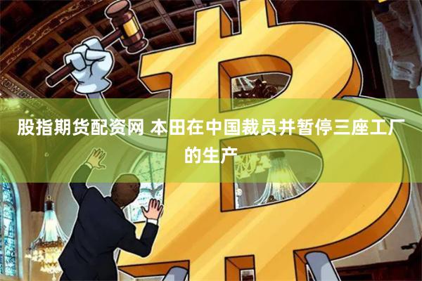 股指期货配资网 本田在中国裁员并暂停三座工厂的生产