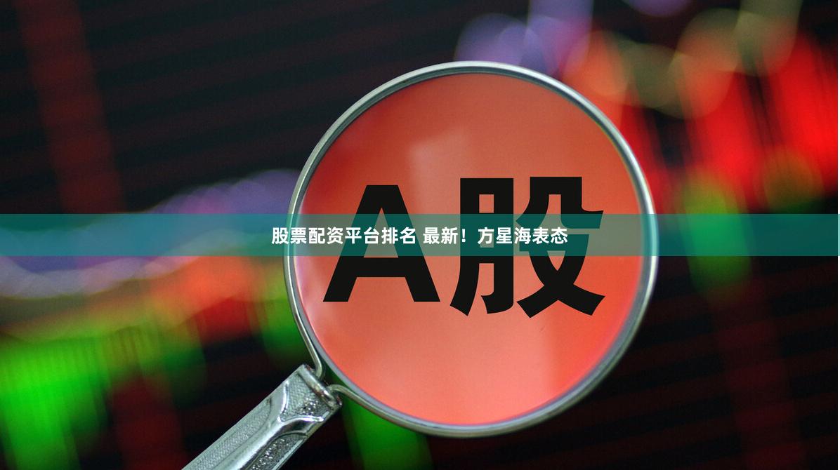 股票配资平台排名 最新！方星海表态
