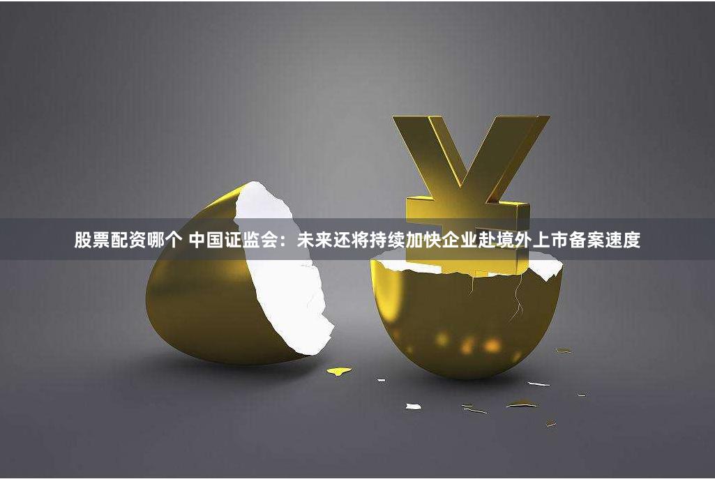 股票配资哪个 中国证监会：未来还将持续加快企业赴境外上市备案速度