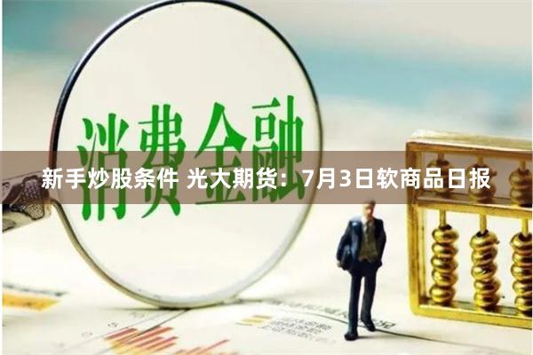 新手炒股条件 光大期货：7月3日软商品日报