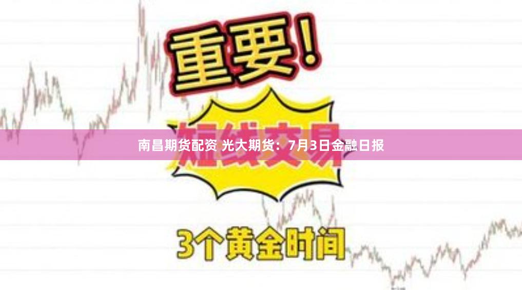 南昌期货配资 光大期货：7月3日金融日报