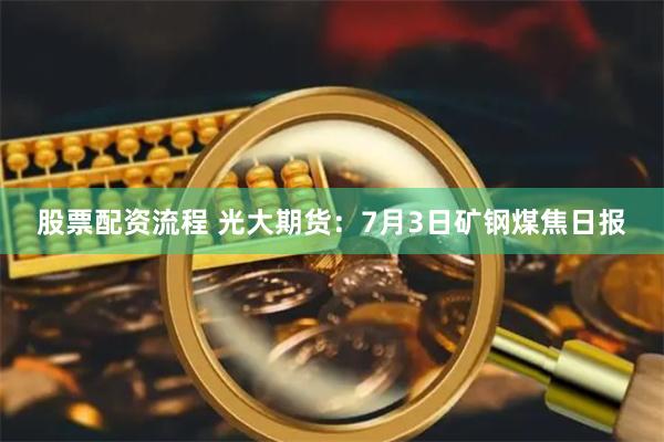 股票配资流程 光大期货：7月3日矿钢煤焦日报