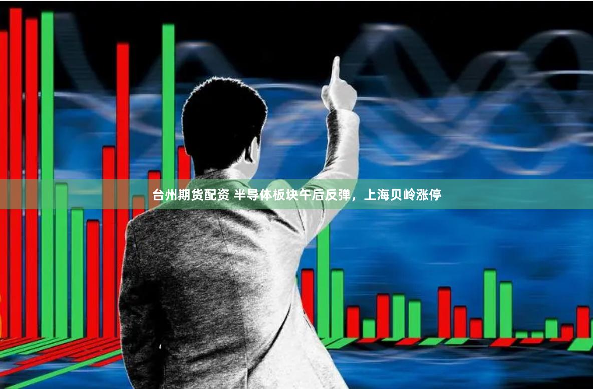 台州期货配资 半导体板块午后反弹，上海贝岭涨停