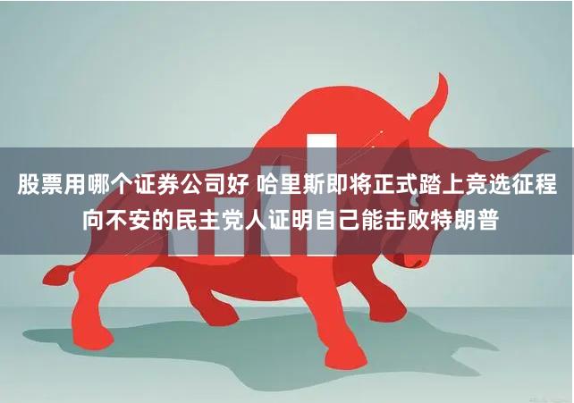 股票用哪个证券公司好 哈里斯即将正式踏上竞选征程 向不安的民主党人证明自己能击败特朗普