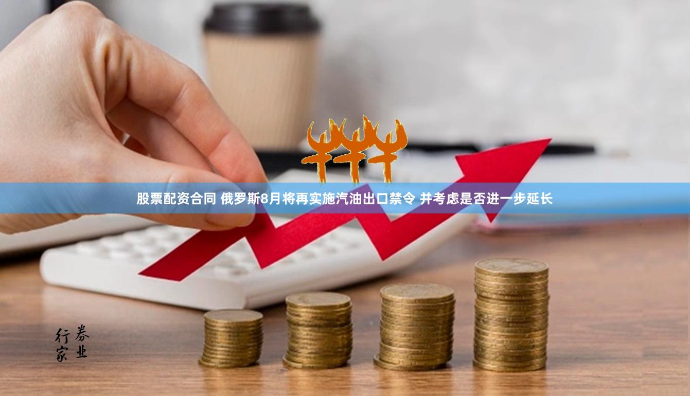 股票配资合同 俄罗斯8月将再实施汽油出口禁令 并考虑是否进一步延长