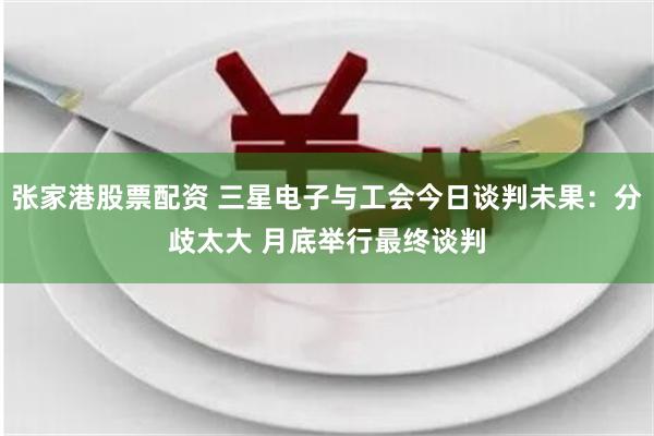 张家港股票配资 三星电子与工会今日谈判未果：分歧太大 月底举行最终谈判