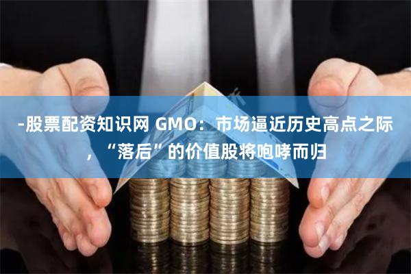 -股票配资知识网 GMO：市场逼近历史高点之际，“落后”的价值股将咆哮而归