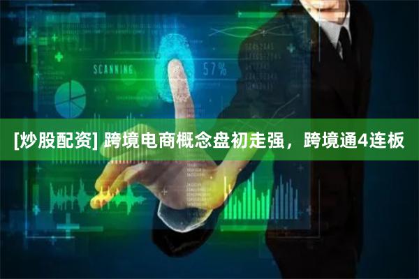 [炒股配资] 跨境电商概念盘初走强，跨境通4连板