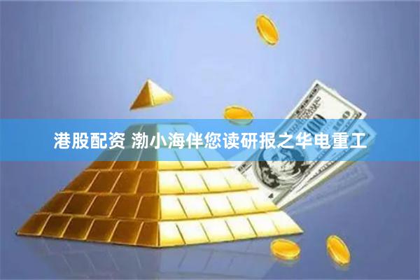港股配资 渤小海伴您读研报之华电重工