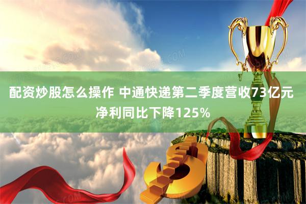 配资炒股怎么操作 中通快递第二季度营收73亿元 净利同比下降125%