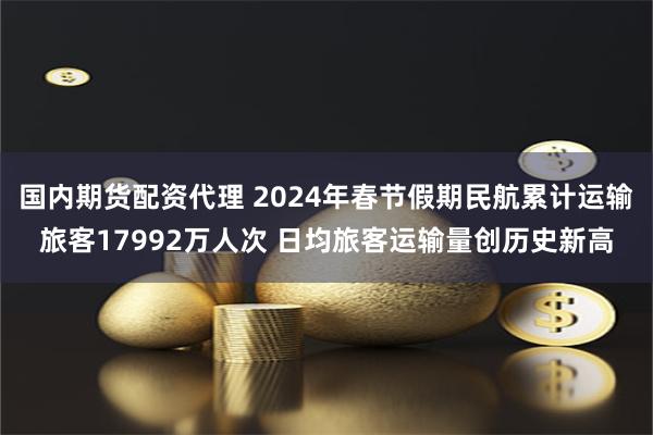 国内期货配资代理 2024年春节假期民航累计运输旅客17992万人次 日均旅客运输量创历史新高