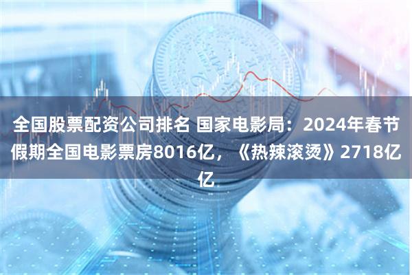 全国股票配资公司排名 国家电影局：2024年春节假期全国电影票房8016亿，《热辣滚烫》2718亿