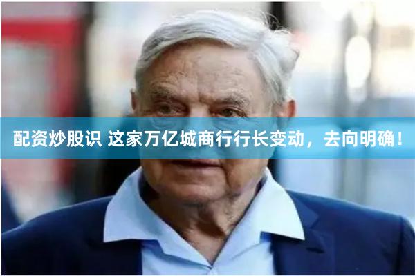 配资炒股识 这家万亿城商行行长变动，去向明确！