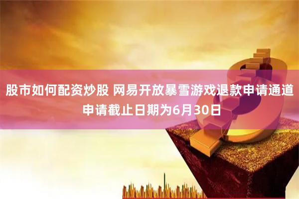 股市如何配资炒股 网易开放暴雪游戏退款申请通道 申请截止日期为6月30日